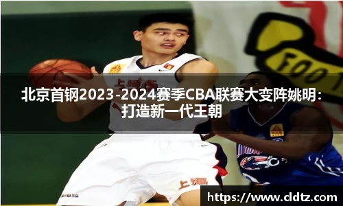 北京首钢2023-2024赛季CBA联赛大变阵姚明：打造新一代王朝