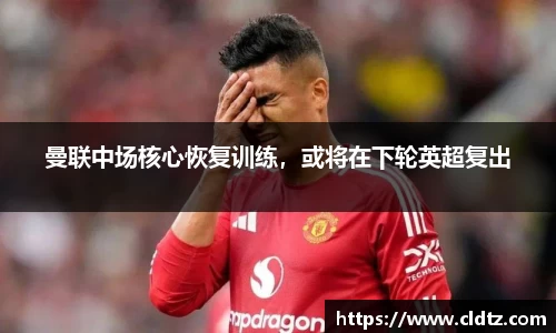 曼联中场核心恢复训练，或将在下轮英超复出