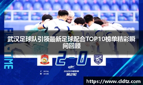 武汉足球队引领最新足球配合TOP10榜单精彩瞬间回顾