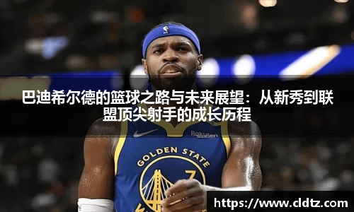巴迪希尔德的篮球之路与未来展望：从新秀到联盟顶尖射手的成长历程