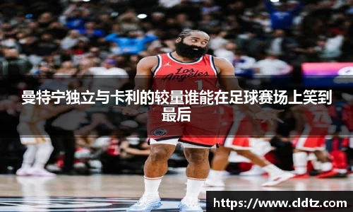 曼特宁独立与卡利的较量谁能在足球赛场上笑到最后
